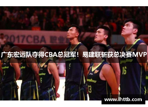 广东宏远队夺得CBA总冠军！易建联斩获总决赛MVP