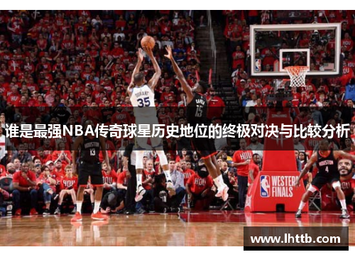 谁是最强NBA传奇球星历史地位的终极对决与比较分析